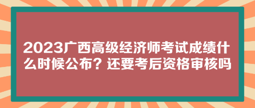 2023廣西高級經(jīng)濟師考試成績什么時候公布？還要考后資格審核嗎