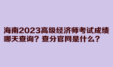 海南2023高級經濟師考試成績哪天查詢？查分官網是什么？