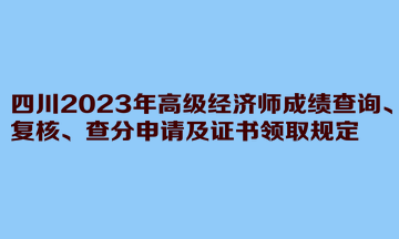 四川2023年高級經濟師成績查詢、復核、查分申請及證書領取規定
