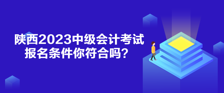 陜西2023中級會計考試報名條件你符合嗎？