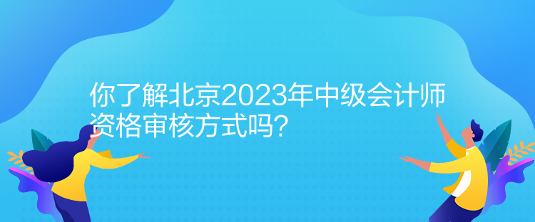 你了解北京2023年中級會計師資格審核方式嗎？