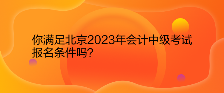 你滿足北京2023年會計中級考試報名條件嗎？