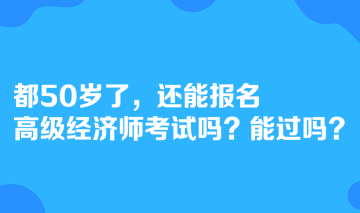 都50歲了，還能報名高級經濟師考試嗎？能過嗎？