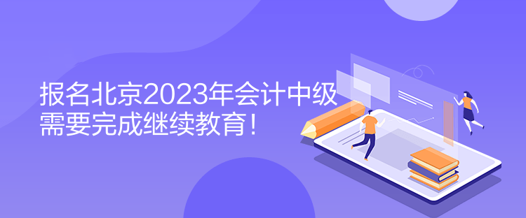 報名北京2023年會計中級需要完成繼續(xù)教育！