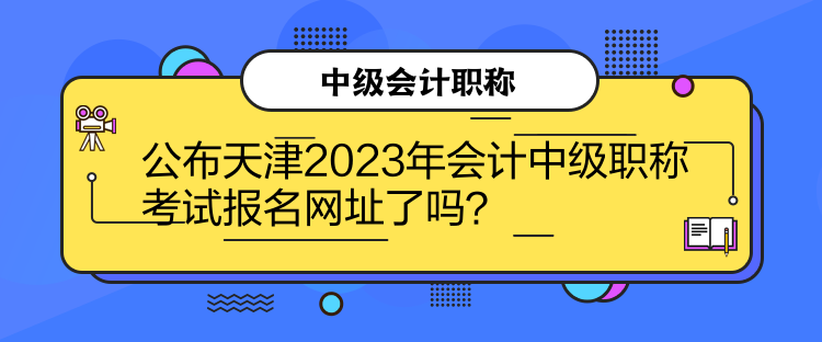 公布天津2023年會計中級職稱考試報名網址了嗎？