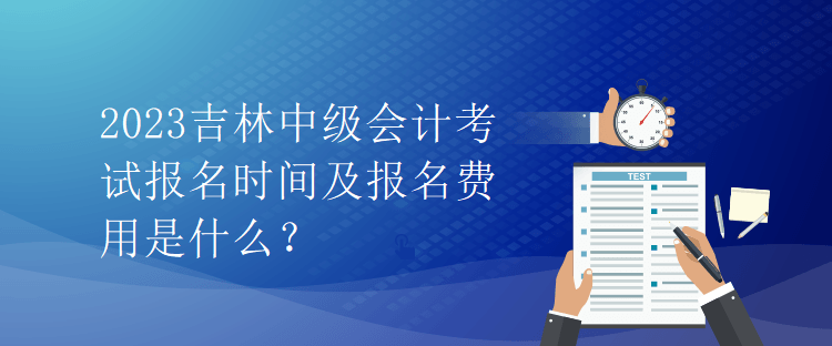 2023吉林中級(jí)會(huì)計(jì)考試報(bào)名時(shí)間及報(bào)名費(fèi)用是什么？