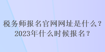 稅務師報名官網網址是什么？2023年什么時候報名？