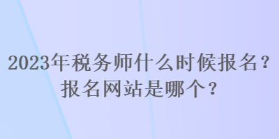 2023年稅務師什么時候報名？報名網站是哪個？