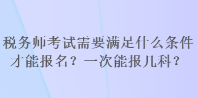 稅務(wù)師考試需要滿足什么條件才能報(bào)名？一次能報(bào)幾科？