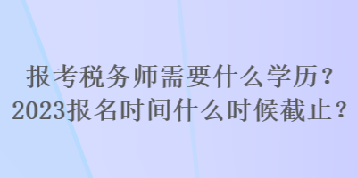 報考稅務師需要什么學歷？2023報名時間什么時候截止？