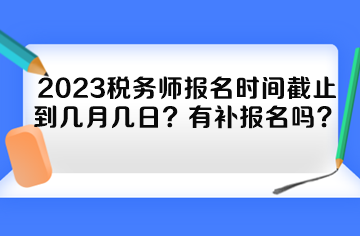 2023稅務師報名時間截止到幾月幾日？有補報名嗎？