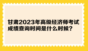 甘肅2023年高級經濟師考試成績查詢時間是什么時候？在哪查詢？