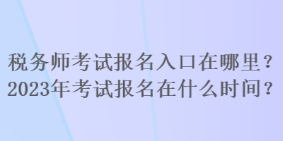 稅務(wù)師考試報(bào)名入口在哪里？2023年考試報(bào)名在什么時(shí)間？