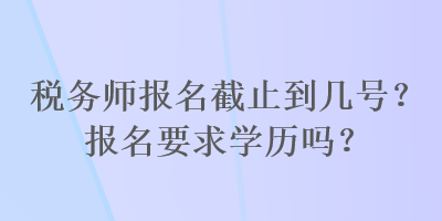 稅務師報名截止到幾號？報名要求學歷嗎？