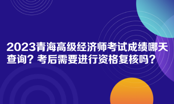 2023青海高級經(jīng)濟(jì)師考試成績哪天查詢？考后需要進(jìn)行資格復(fù)核嗎？