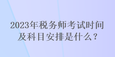 2023年稅務(wù)師考試時(shí)間及科目安排是什么？