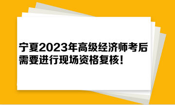 寧夏2023年高級經濟師考后需要進行現場資格復核！
