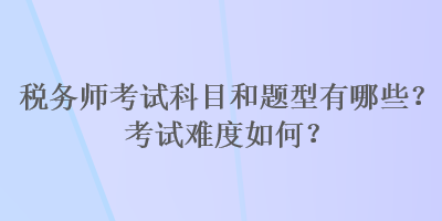 稅務師考試科目和題型有哪些？考試難度如何？