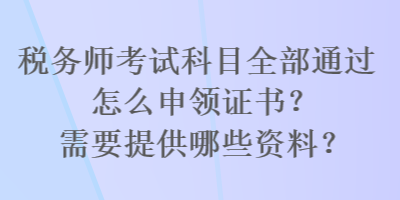 稅務師考試科目全部通過怎么申領證書？需要提供哪些資料？