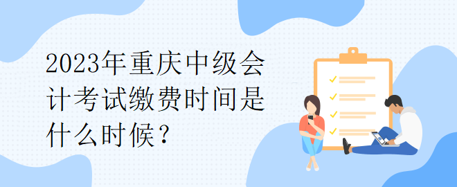 2023年重慶中級會計考試繳費時間是什么時候？