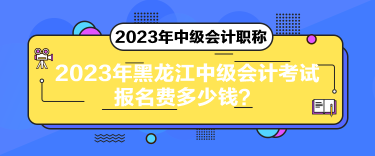 2023年黑龍江中級會計考試報名費多少錢？
