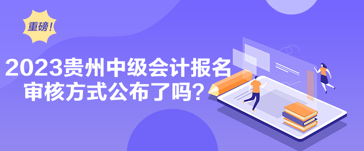 2023貴州中級會計報名審核方式公布了嗎？