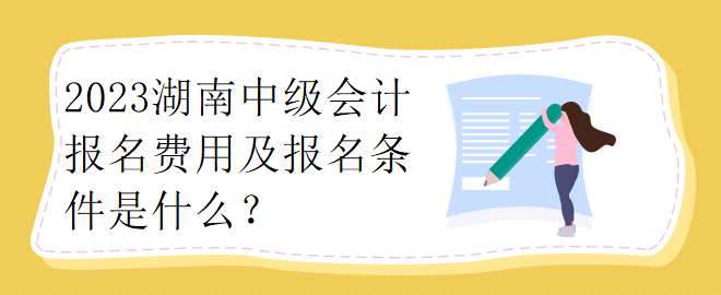 2023湖南中級(jí)會(huì)計(jì)報(bào)名費(fèi)用及報(bào)名條件是什么？