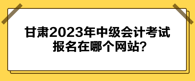 甘肅2023年中級會計考試報名在哪個網站？
