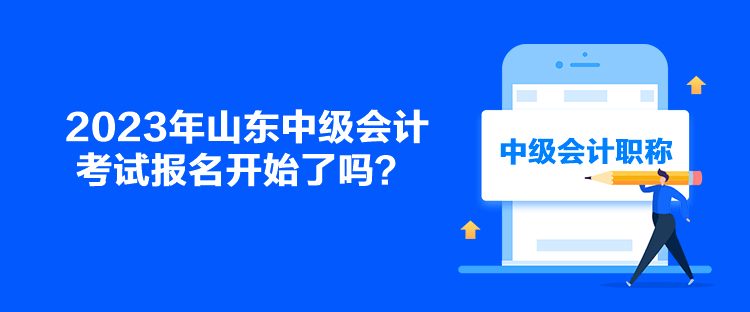 2023年山東中級(jí)會(huì)計(jì)考試報(bào)名開始了嗎？