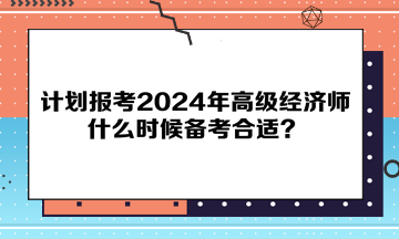計劃報考2024年高級經濟師，什么時候備考合適？