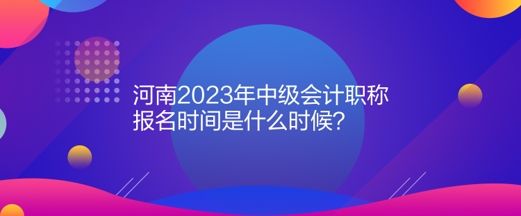  河南2023年中級會計職稱報名時間是什么時候？