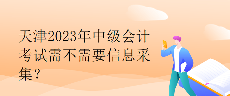 天津2023年中級會計考試需不需要信息采集？