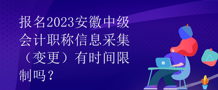 報名2023安徽中級會計職稱信息采集（變更）有時間限制嗎？