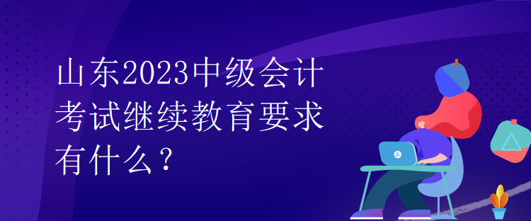 山東2023中級會計考試繼續教育要求有什么？