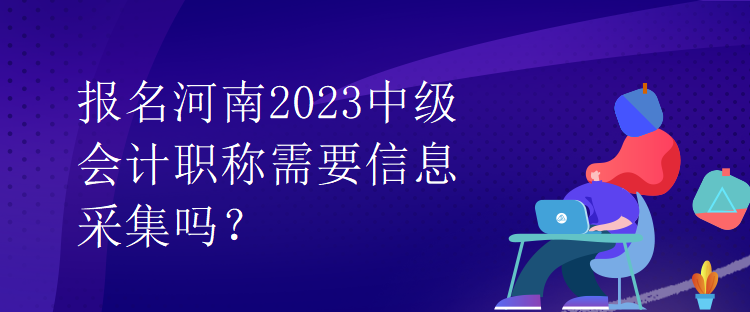 報(bào)名河南2023中級(jí)會(huì)計(jì)職稱需要信息采集嗎？