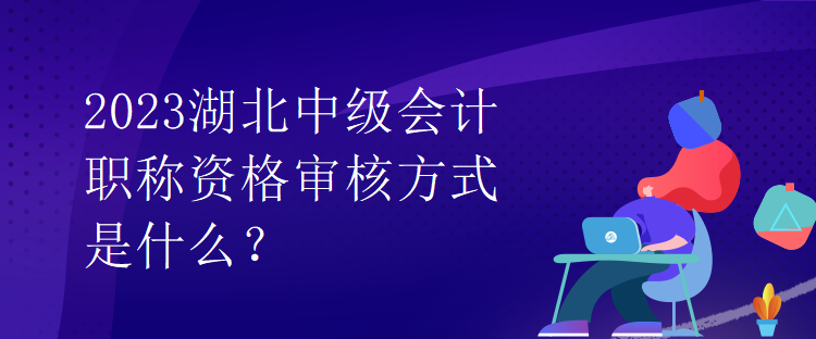 2023湖北中級會計職稱資格審核方式是什么？