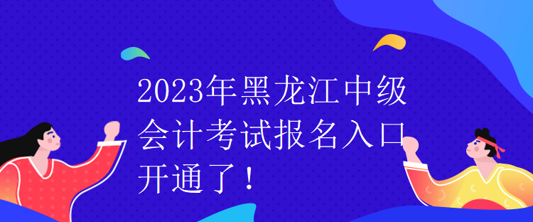 2023年黑龍江中級會計考試報名入口開通了！