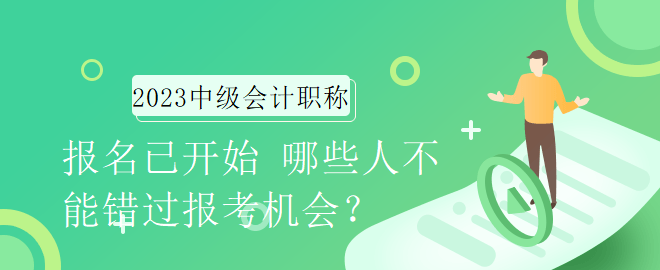 2023年中級會計職稱報名已開始 哪些人不能錯過報考機會？