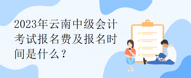 2023年云南中級會計考試報名費及報名時間是什么？