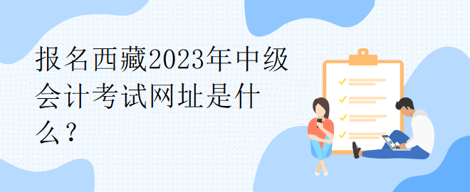 報名西藏2023年中級會計考試網址是什么？