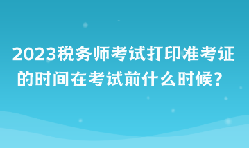 2023稅務師考試打印準考證的時間在考試前什么時候？