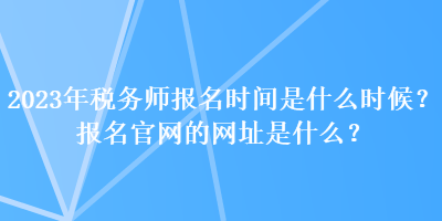 2023年稅務師報名時間是什么時候？報名官網的網址是什么？