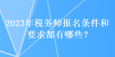 2023年稅務師報名條件和要求都有哪些？