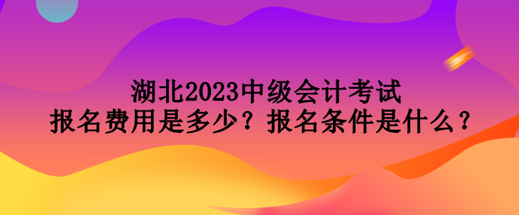 湖北2023中級會計考試報名費(fèi)用是多少？報名條件是什么？