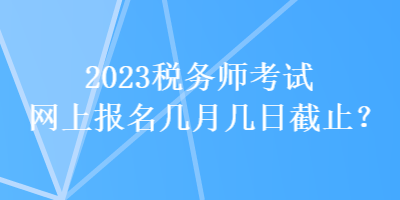 2023稅務(wù)師考試網(wǎng)上報(bào)名幾月幾日截止？