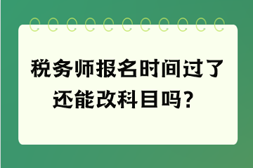稅務師報名時間過了還能改科目嗎？