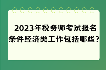 2023年稅務師考試報名條件經濟類工作包括哪些？