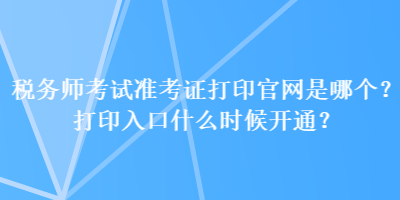 稅務師考試準考證打印官網(wǎng)是哪個？打印入口什么時候開通？