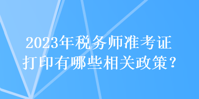 2023年稅務師準考證打印有哪些相關政策？