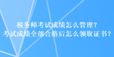 稅務(wù)師考試成績(jī)?cè)趺垂芾恚靠荚嚦煽?jī)?nèi)亢细窈笤趺搭I(lǐng)取證書？